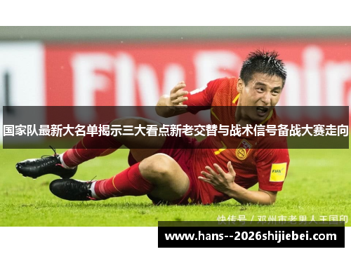 国家队最新大名单揭示三大看点新老交替与战术信号备战大赛走向 国家队最新大名单揭示三大看点新老交替与战术信号备战大赛走向
