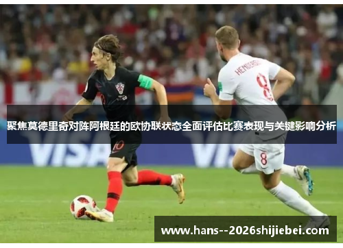 聚焦莫德里奇对阵阿根廷的欧协联状态全面评估比赛表现与关键影响分析