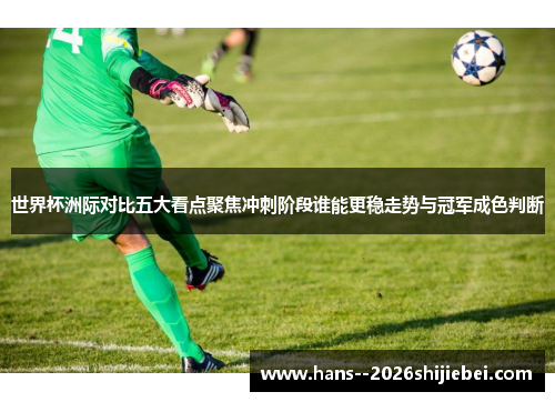 世界杯洲际对比五大看点聚焦冲刺阶段谁能更稳走势与冠军成色判断