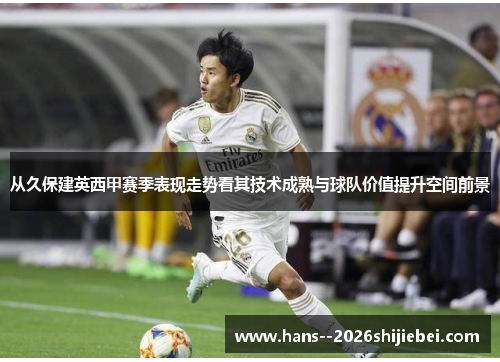 从久保建英西甲赛季表现走势看其技术成熟与球队价值提升空间前景 从久保建英西甲赛季表现走势看其技术成熟与球队价值提升空间前景