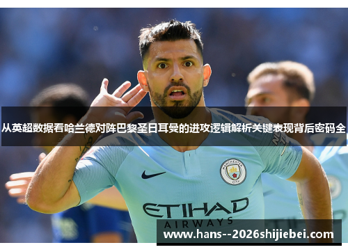 从英超数据看哈兰德对阵巴黎圣日耳曼的进攻逻辑解析关键表现背后密码全 从英超数据看哈兰德对阵巴黎圣日耳曼的进攻逻辑解析关键表现背后密码全
