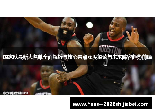 国家队最新大名单全面解析与核心看点深度解读与未来阵容趋势前瞻