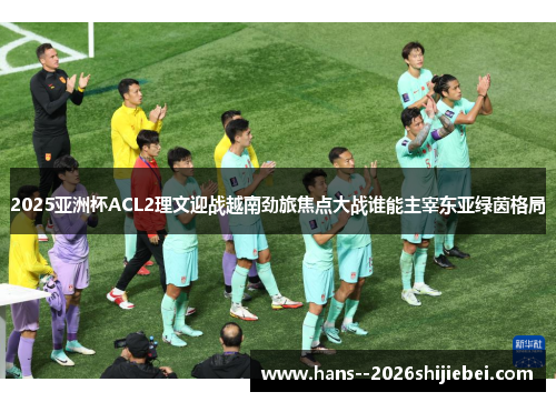 2025亚洲杯ACL2理文迎战越南劲旅焦点大战谁能主宰东亚绿茵格局 2025亚洲杯ACL2理文迎战越南劲旅焦点大战谁能主宰东亚绿茵格局