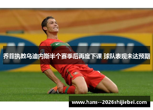 乔菲执教乌迪内斯半个赛季后再度下课 球队表现未达预期 乔菲执教乌迪内斯半个赛季后再度下课 球队表现未达预期