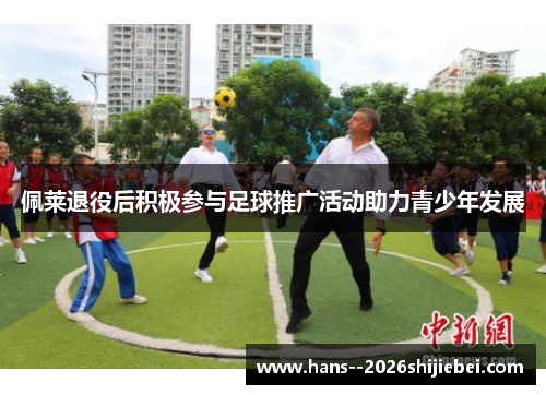 佩莱退役后积极参与足球推广活动助力青少年发展
