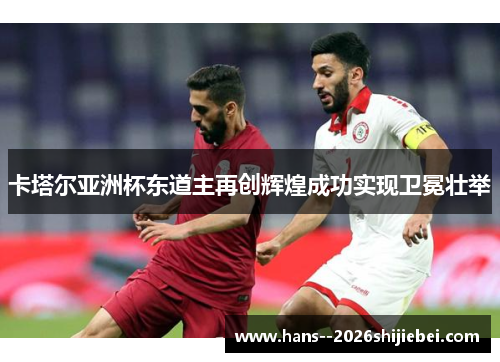 卡塔尔亚洲杯东道主再创辉煌成功实现卫冕壮举 卡塔尔亚洲杯东道主再创辉煌成功实现卫冕壮举