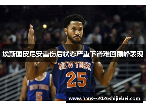埃斯图皮尼安重伤后状态严重下滑难回巅峰表现 埃斯图皮尼安重伤后状态严重下滑难回巅峰表现