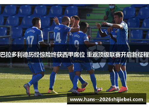 巴拉多利德历经惊险终获西甲席位 重返顶级联赛开启新征程 巴拉多利德历经惊险终获西甲席位 重返顶级联赛开启新征程