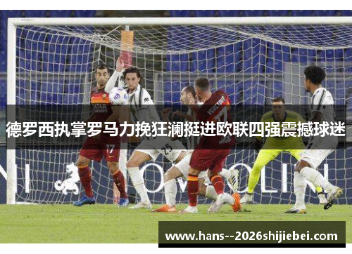 德罗西执掌罗马力挽狂澜挺进欧联四强震撼球迷 德罗西执掌罗马力挽狂澜挺进欧联四强震撼球迷