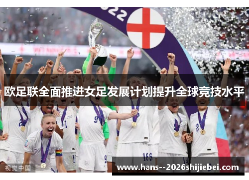 欧足联全面推进女足发展计划提升全球竞技水平