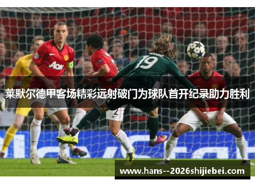 莱默尔德甲客场精彩远射破门为球队首开纪录助力胜利 莱默尔德甲客场精彩远射破门为球队首开纪录助力胜利