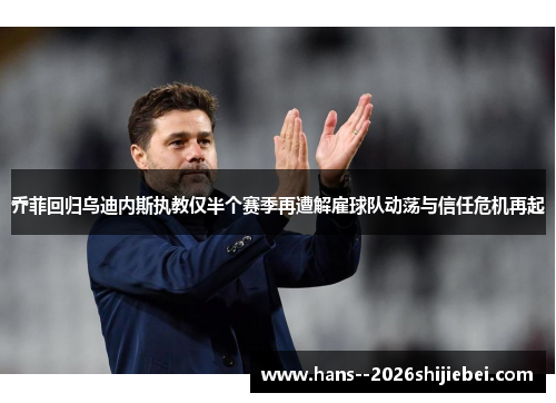 乔菲回归乌迪内斯执教仅半个赛季再遭解雇球队动荡与信任危机再起