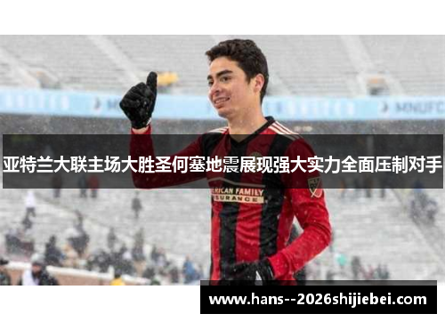 亚特兰大联主场大胜圣何塞地震展现强大实力全面压制对手