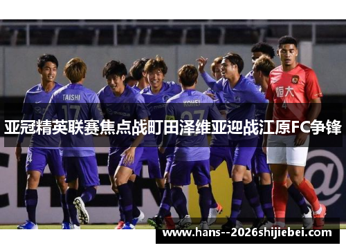 亚冠精英联赛焦点战町田泽维亚迎战江原FC争锋